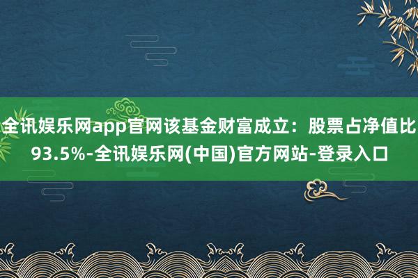 全讯娱乐网app官网该基金财富成立：股票占净值比93.5%-全讯娱乐网(中国)官方网站-登录入口