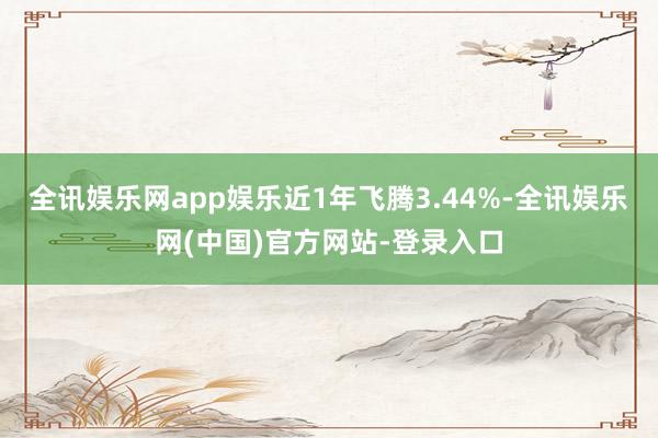 全讯娱乐网app娱乐近1年飞腾3.44%-全讯娱乐网(中国)官方网站-登录入口