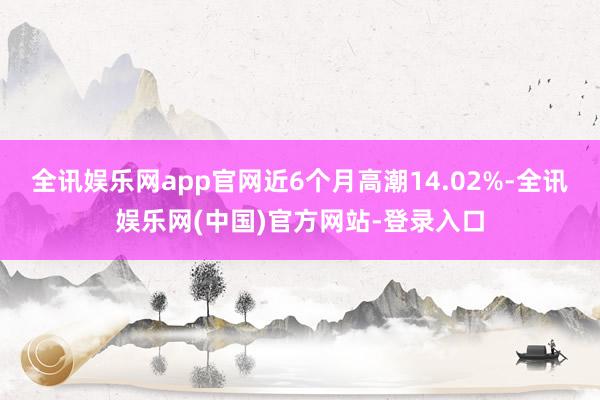 全讯娱乐网app官网近6个月高潮14.02%-全讯娱乐网(中国)官方网站-登录入口