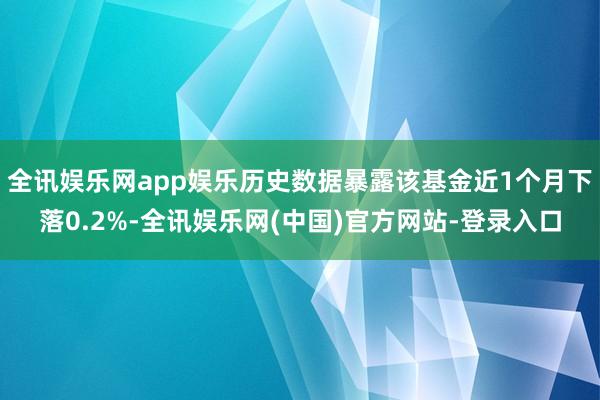 全讯娱乐网app娱乐历史数据暴露该基金近1个月下落0.2%-全讯娱乐网(中国)官方网站-登录入口