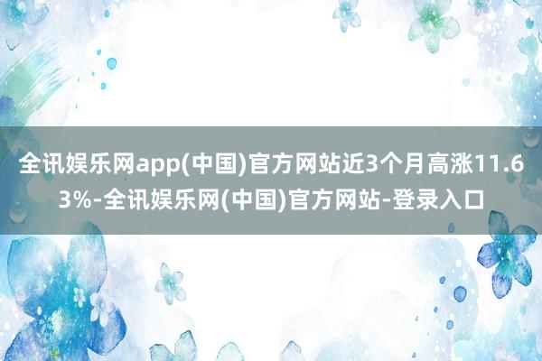 全讯娱乐网app(中国)官方网站近3个月高涨11.63%-全讯娱乐网(中国)官方网站-登录入口