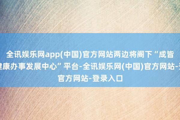 全讯娱乐网app(中国)官方网站两边将阁下“成皆市老年健康办事发展中心”平台-全讯娱乐网(中国)官方网站-登录入口