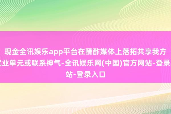 现金全讯娱乐app平台在酬酢媒体上落拓共享我方的就业单元或联系神气-全讯娱乐网(中国)官方网站-登录入口