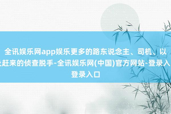 全讯娱乐网app娱乐更多的路东说念主、司机、以及赶来的侦查脱手-全讯娱乐网(中国)官方网站-登录入口