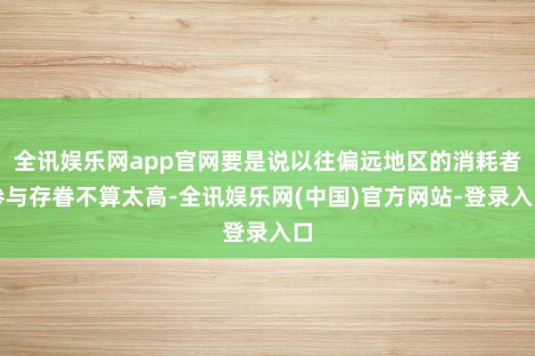 全讯娱乐网app官网要是说以往偏远地区的消耗者参与存眷不算太高-全讯娱乐网(中国)官方网站-登录入口