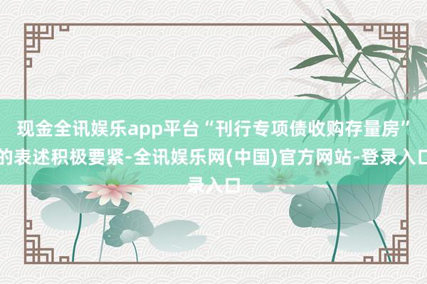 现金全讯娱乐app平台“刊行专项债收购存量房”的表述积极要紧-全讯娱乐网(中国)官方网站-登录入口