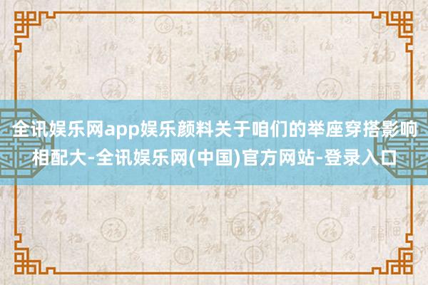 全讯娱乐网app娱乐颜料关于咱们的举座穿搭影响相配大-全讯娱乐网(中国)官方网站-登录入口