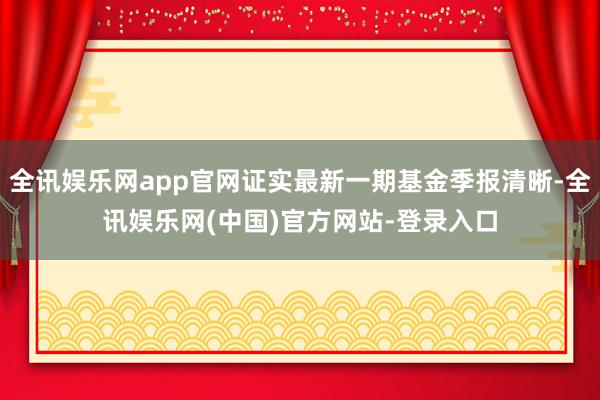 全讯娱乐网app官网证实最新一期基金季报清晰-全讯娱乐网(中国)官方网站-登录入口