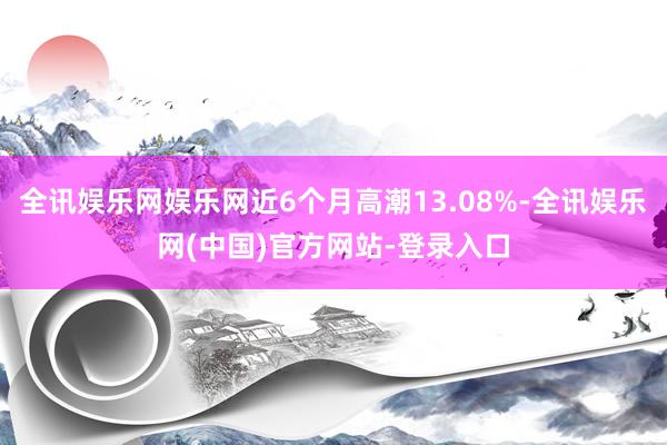 全讯娱乐网娱乐网近6个月高潮13.08%-全讯娱乐网(中国)官方网站-登录入口