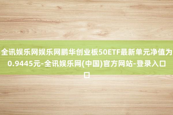 全讯娱乐网娱乐网鹏华创业板50ETF最新单元净值为0.9445元-全讯娱乐网(中国)官方网站-登录入口