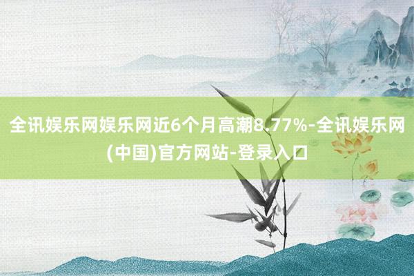 全讯娱乐网娱乐网近6个月高潮8.77%-全讯娱乐网(中国)官方网站-登录入口