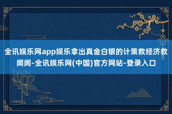 全讯娱乐网app娱乐拿出真金白银的计策救经济救阛阓-全讯娱乐网(中国)官方网站-登录入口