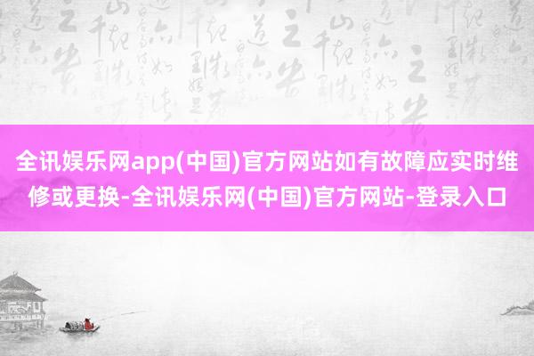 全讯娱乐网app(中国)官方网站如有故障应实时维修或更换-全讯娱乐网(中国)官方网站-登录入口