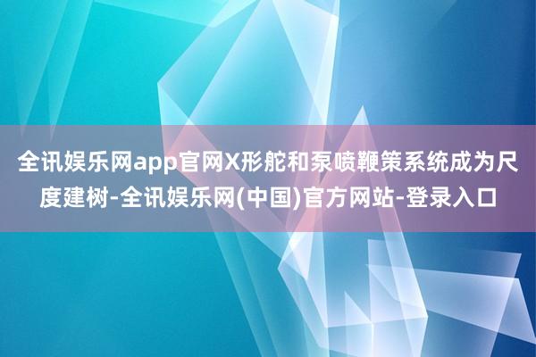 全讯娱乐网app官网X形舵和泵喷鞭策系统成为尺度建树-全讯娱乐网(中国)官方网站-登录入口