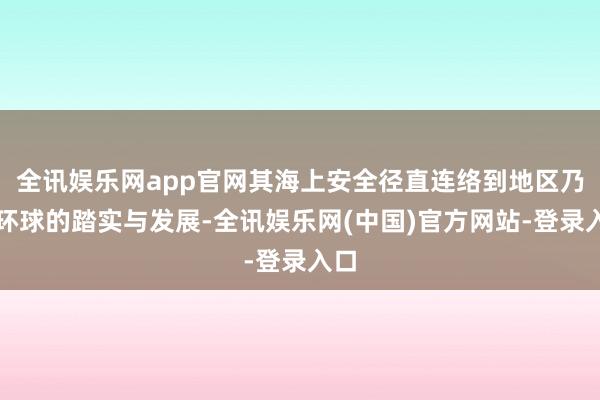 全讯娱乐网app官网其海上安全径直连络到地区乃至环球的踏实与发展-全讯娱乐网(中国)官方网站-登录入口