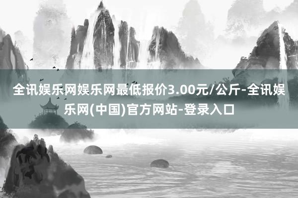 全讯娱乐网娱乐网最低报价3.00元/公斤-全讯娱乐网(中国)官方网站-登录入口