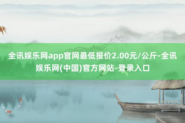 全讯娱乐网app官网最低报价2.00元/公斤-全讯娱乐网(中国)官方网站-登录入口