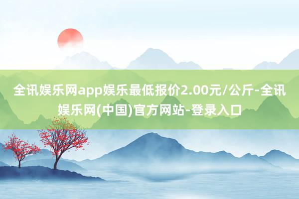 全讯娱乐网app娱乐最低报价2.00元/公斤-全讯娱乐网(中国)官方网站-登录入口