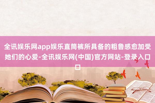 全讯娱乐网app娱乐直筒裤所具备的粗鲁感愈加受她们的心爱-全讯娱乐网(中国)官方网站-登录入口