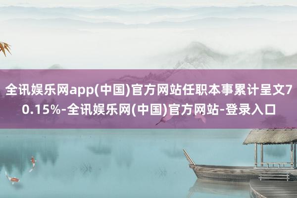 全讯娱乐网app(中国)官方网站任职本事累计呈文70.15%-全讯娱乐网(中国)官方网站-登录入口