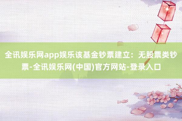 全讯娱乐网app娱乐该基金钞票建立：无股票类钞票-全讯娱乐网(中国)官方网站-登录入口