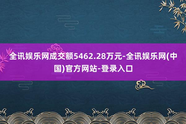 全讯娱乐网成交额5462.28万元-全讯娱乐网(中国)官方网站-登录入口