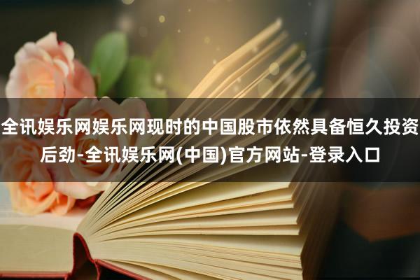 全讯娱乐网娱乐网现时的中国股市依然具备恒久投资后劲-全讯娱乐网(中国)官方网站-登录入口