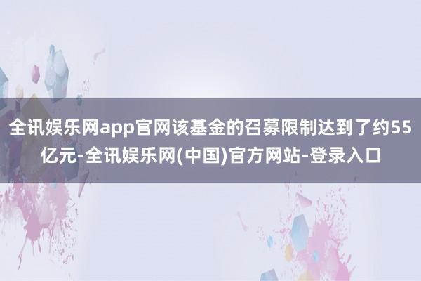 全讯娱乐网app官网该基金的召募限制达到了约55亿元-全讯娱乐网(中国)官方网站-登录入口