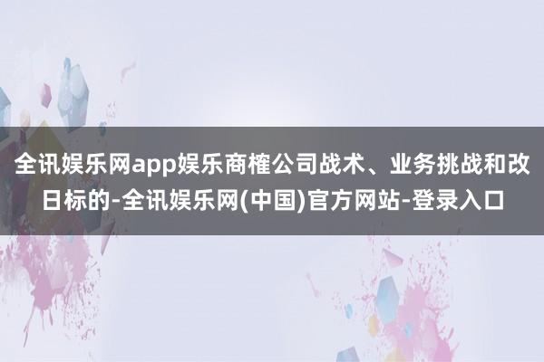 全讯娱乐网app娱乐商榷公司战术、业务挑战和改日标的-全讯娱乐网(中国)官方网站-登录入口