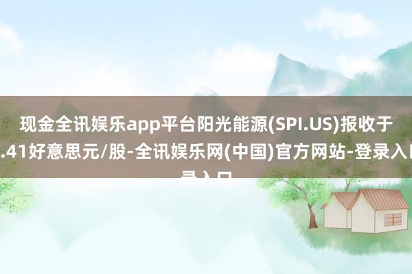 现金全讯娱乐app平台阳光能源(SPI.US)报收于0.41好意思元/股-全讯娱乐网(中国)官方网站-登录入口