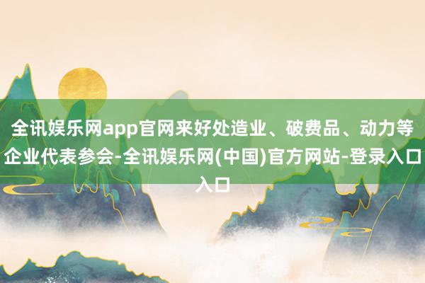 全讯娱乐网app官网来好处造业、破费品、动力等企业代表参会-全讯娱乐网(中国)官方网站-登录入口