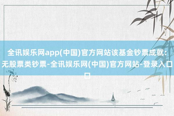 全讯娱乐网app(中国)官方网站该基金钞票成就：无股票类钞票-全讯娱乐网(中国)官方网站-登录入口