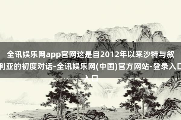 全讯娱乐网app官网这是自2012年以来沙特与叙利亚的初度对话-全讯娱乐网(中国)官方网站-登录入口