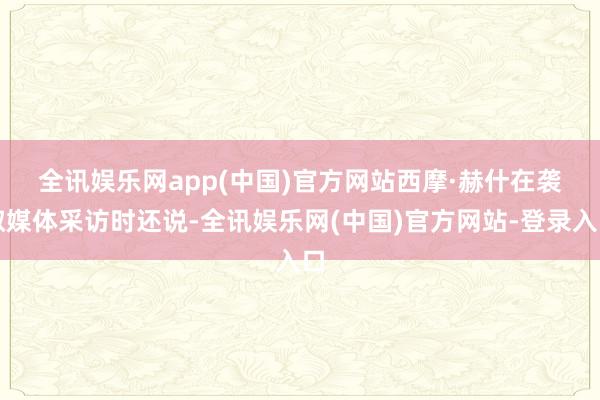 全讯娱乐网app(中国)官方网站　　西摩·赫什在袭取媒体采访时还说-全讯娱乐网(中国)官方网站-登录入口