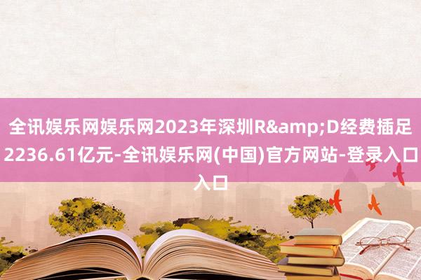 全讯娱乐网娱乐网2023年深圳R&D经费插足2236.61亿元-全讯娱乐网(中国)官方网站-登录入口