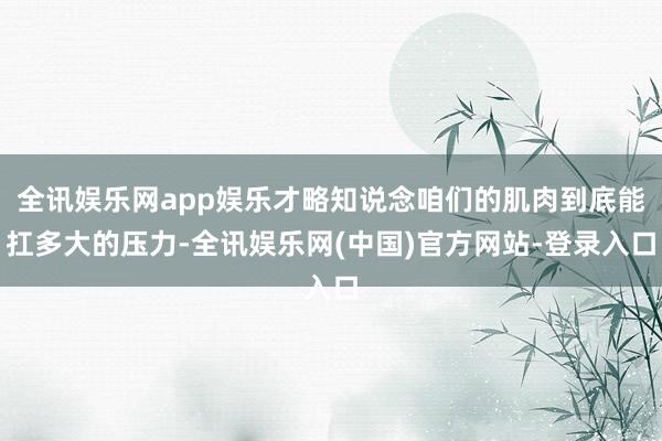 全讯娱乐网app娱乐才略知说念咱们的肌肉到底能扛多大的压力-全讯娱乐网(中国)官方网站-登录入口