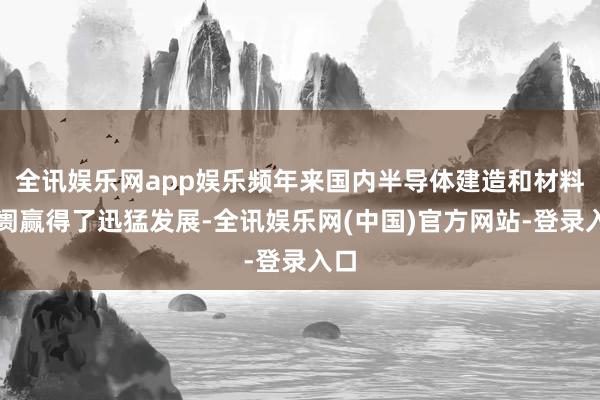 全讯娱乐网app娱乐频年来国内半导体建造和材料阛阓赢得了迅猛发展-全讯娱乐网(中国)官方网站-登录入口