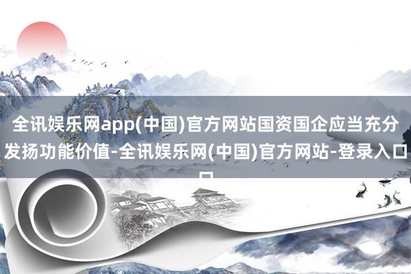 全讯娱乐网app(中国)官方网站国资国企应当充分发扬功能价值-全讯娱乐网(中国)官方网站-登录入口