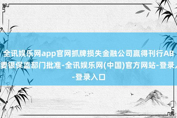 全讯娱乐网app官网抓牌损失金融公司赢得刊行ABS需要银保监部门批准-全讯娱乐网(中国)官方网站-登录入口