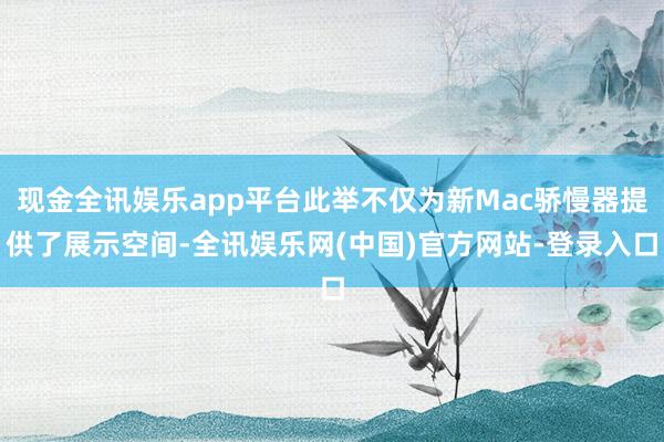 现金全讯娱乐app平台此举不仅为新Mac骄慢器提供了展示空间-全讯娱乐网(中国)官方网站-登录入口