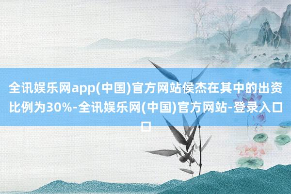 全讯娱乐网app(中国)官方网站侯杰在其中的出资比例为30%-全讯娱乐网(中国)官方网站-登录入口