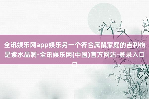 全讯娱乐网app娱乐另一个符合属鼠家庭的吉利物是紫水晶洞-全讯娱乐网(中国)官方网站-登录入口