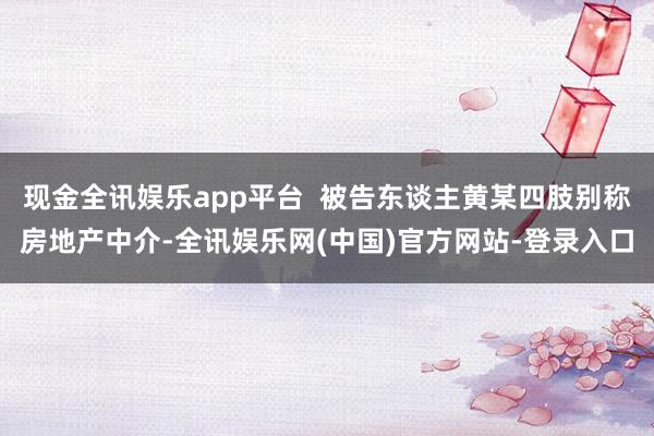 现金全讯娱乐app平台  被告东谈主黄某四肢别称房地产中介-全讯娱乐网(中国)官方网站-登录入口