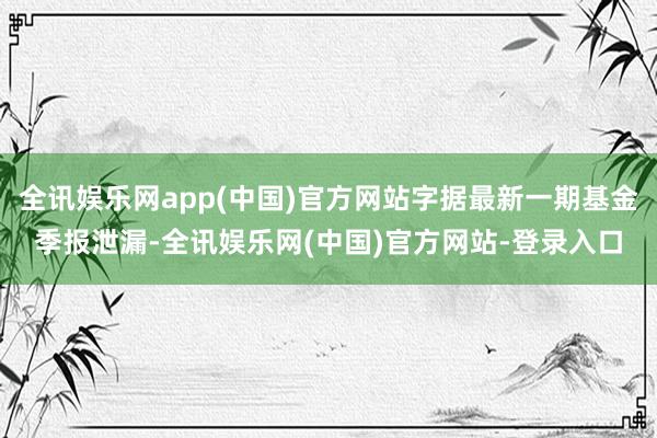 全讯娱乐网app(中国)官方网站字据最新一期基金季报泄漏-全讯娱乐网(中国)官方网站-登录入口