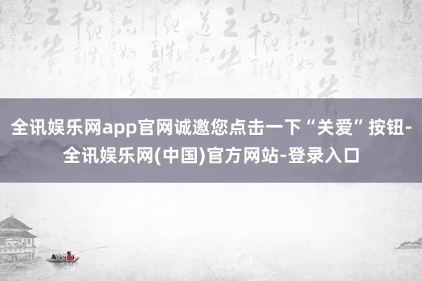 全讯娱乐网app官网诚邀您点击一下“关爱”按钮-全讯娱乐网(中国)官方网站-登录入口