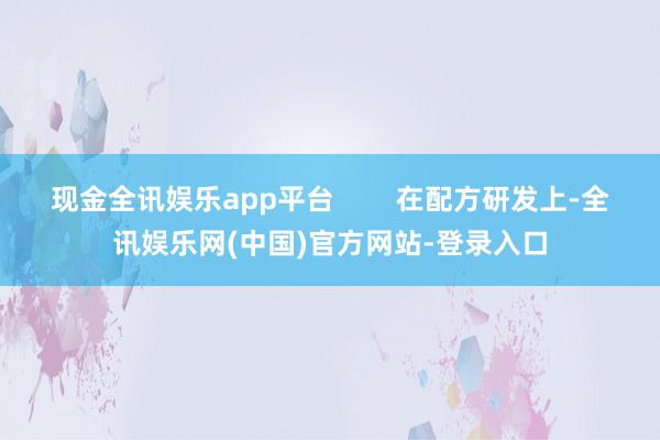 现金全讯娱乐app平台        在配方研发上-全讯娱乐网(中国)官方网站-登录入口