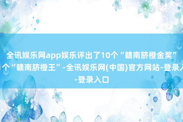 全讯娱乐网app娱乐评出了10个“赣南脐橙金奖”、1个“赣南脐橙王”-全讯娱乐网(中国)官方网站-登录入口