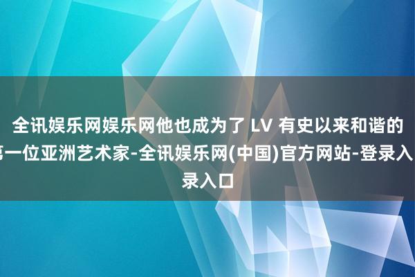 全讯娱乐网娱乐网他也成为了 LV 有史以来和谐的第一位亚洲艺术家-全讯娱乐网(中国)官方网站-登录入口