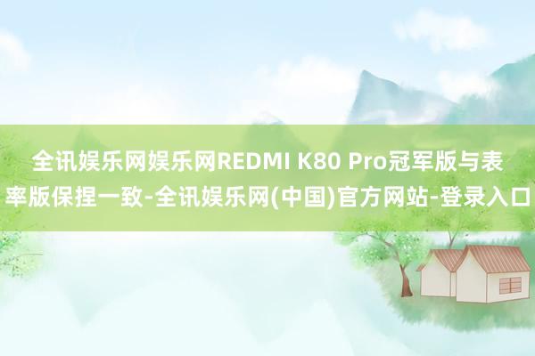 全讯娱乐网娱乐网REDMI K80 Pro冠军版与表率版保捏一致-全讯娱乐网(中国)官方网站-登录入口