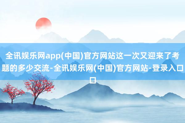 全讯娱乐网app(中国)官方网站这一次又迎来了考题的多少交流-全讯娱乐网(中国)官方网站-登录入口